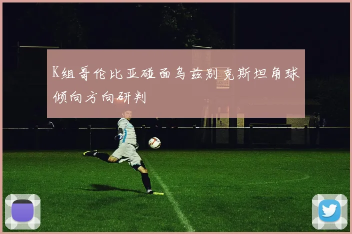 K组哥伦比亚碰面乌兹别克斯坦角球倾向方向研判