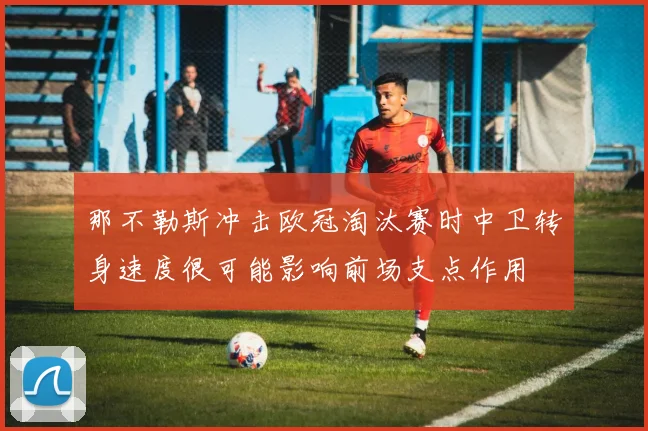 那不勒斯冲击欧冠淘汰赛时中卫转身速度很可能影响前场支点作用