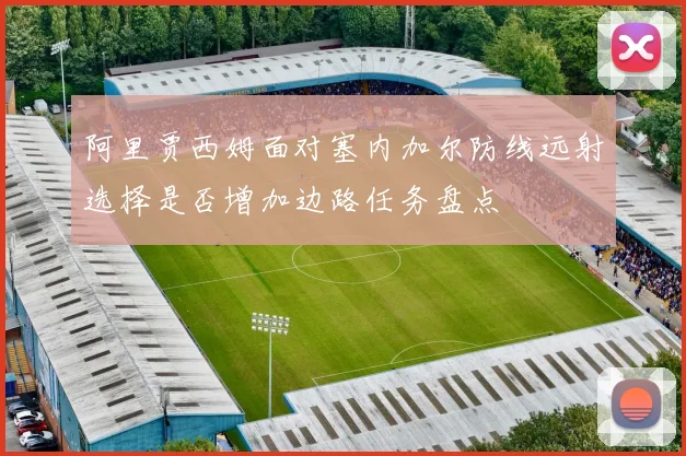 阿里贾西姆面对塞内加尔防线远射选择是否增加边路任务盘点