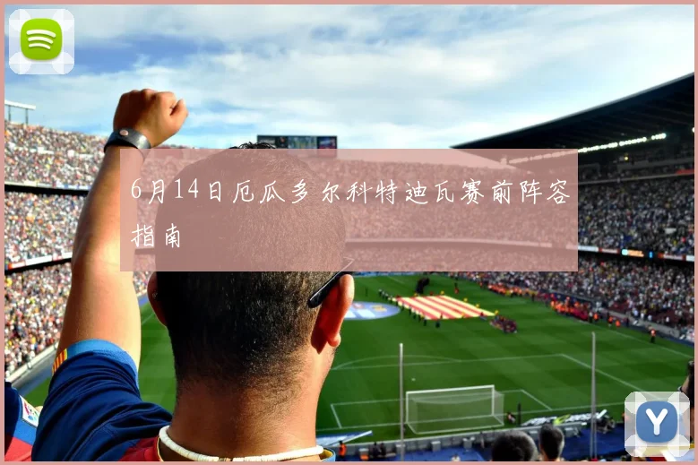 6月14日厄瓜多尔科特迪瓦赛前阵容指南