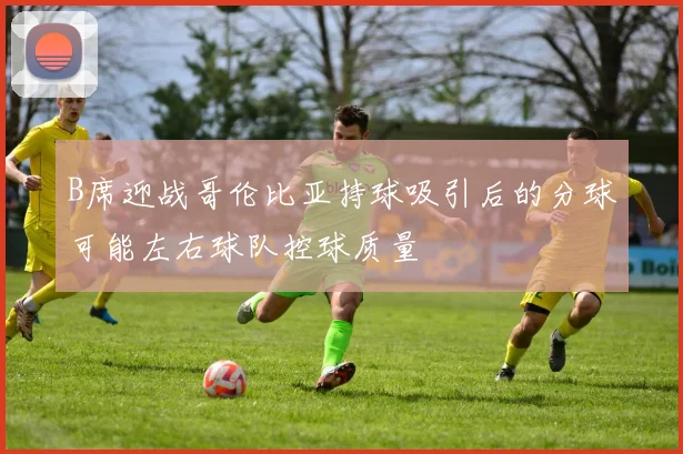 B席迎战哥伦比亚持球吸引后的分球可能左右球队控球质量