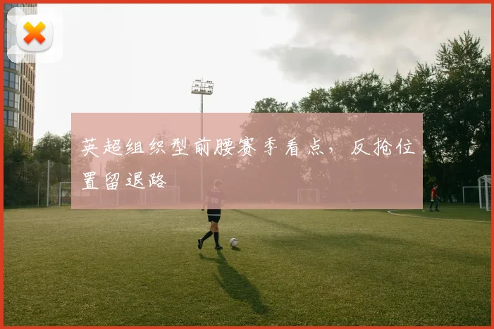 英超组织型前腰赛季看点，反抢位置留退路