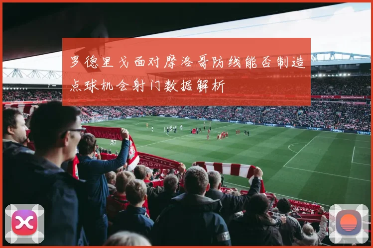 罗德里戈面对摩洛哥防线能否制造点球机会射门数据解析