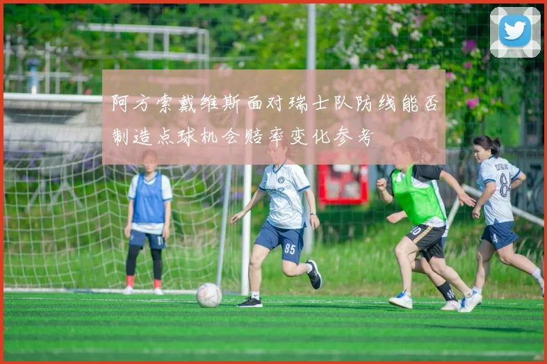 阿方索戴维斯面对瑞士队防线能否制造点球机会赔率变化参考