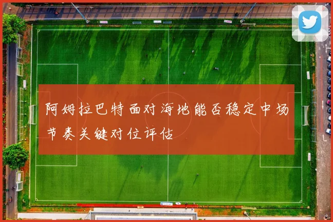 阿姆拉巴特面对海地能否稳定中场节奏关键对位评估