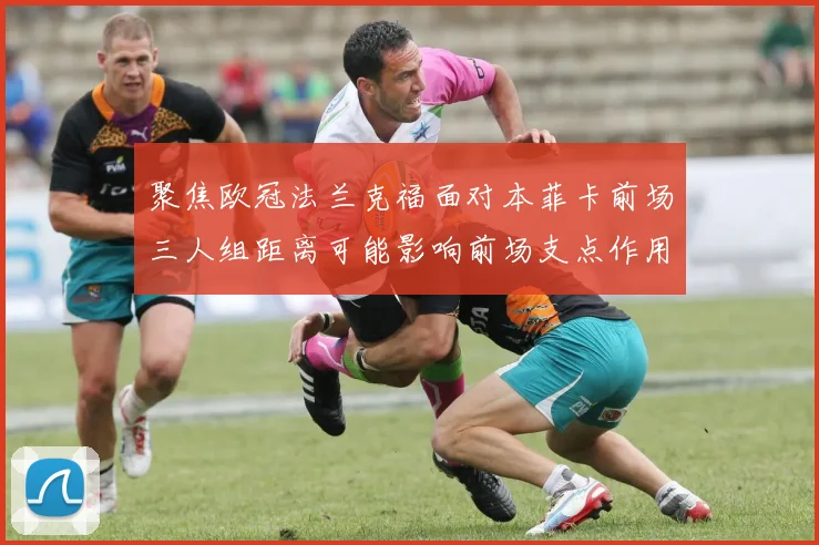 聚焦欧冠法兰克福面对本菲卡前场三人组距离可能影响前场支点作用