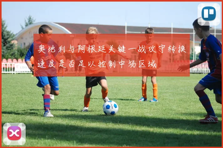 奥地利与阿根廷关键一战攻守转换速度是否足以控制中场区域