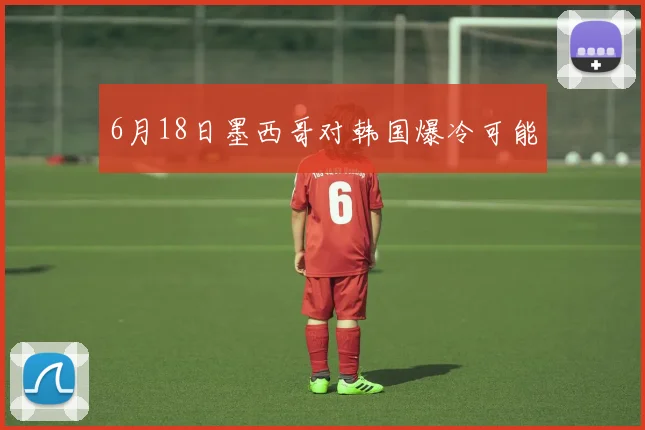 6月18日墨西哥对韩国爆冷可能