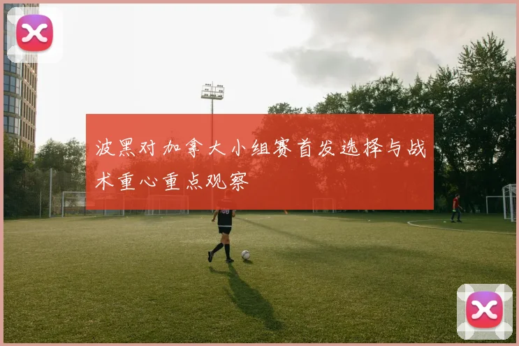波黑对加拿大小组赛首发选择与战术重心重点观察