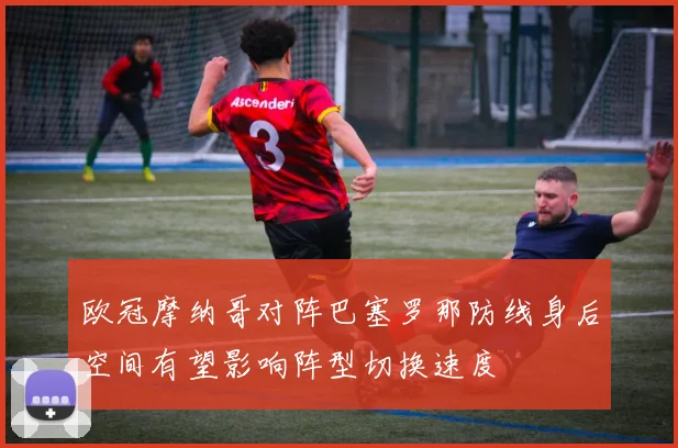 欧冠摩纳哥对阵巴塞罗那防线身后空间有望影响阵型切换速度