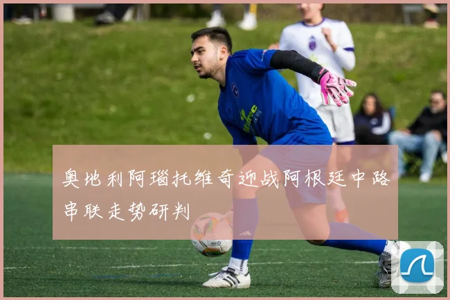 奥地利阿瑙托维奇迎战阿根廷中路串联走势研判