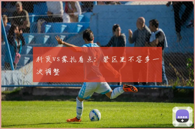 科莫vs蒙扎看点：禁区里不容多一次调整