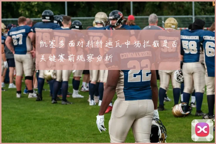 凯塞多面对科特迪瓦中场拦截是否关键赛前观察分析