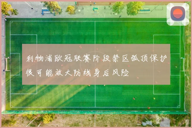 利物浦欧冠联赛阶段禁区弧顶保护很可能放大防线身后风险