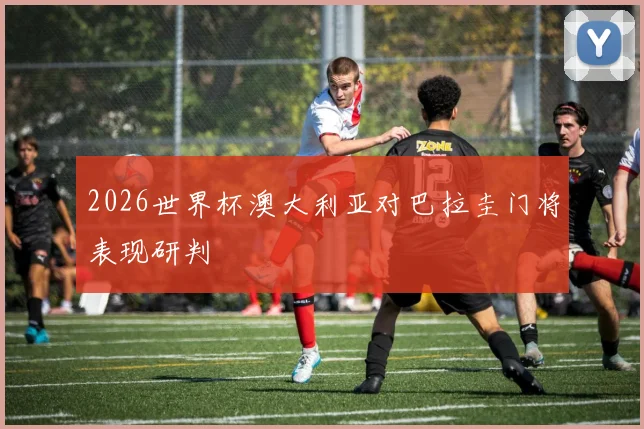 2026世界杯澳大利亚对巴拉圭门将表现研判