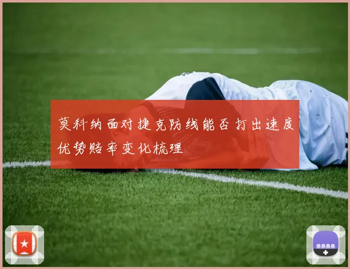 莫科纳面对捷克防线能否打出速度优势赔率变化梳理