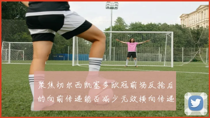聚焦切尔西凯塞多欧冠前场反抢后的向前传递能否减少无效横向传递