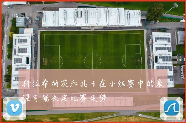 科拉希纳茨和扎卡在小组赛中的表现可能决定比赛走势