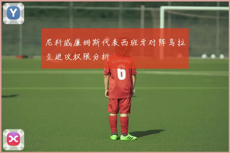 尼科威廉姆斯代表西班牙对阵乌拉圭进攻权限分析