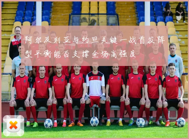 阿尔及利亚与约旦关键一战首发阵型平衡能否支撑全场高强度