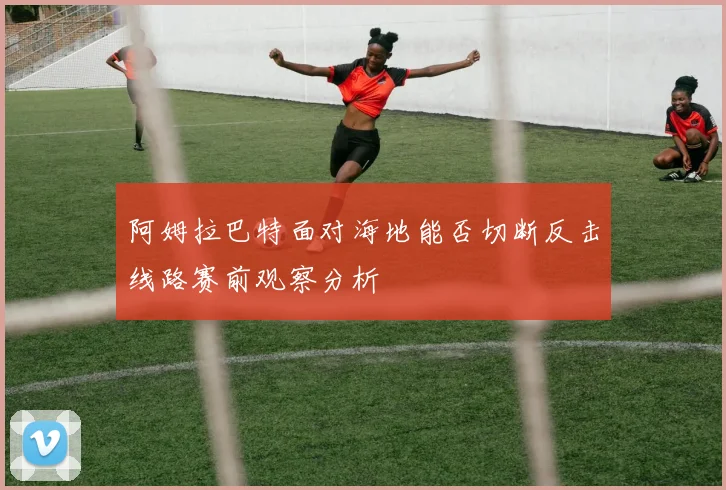 阿姆拉巴特面对海地能否切断反击线路赛前观察分析