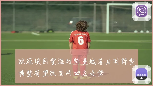 欧冠埃因霍温对阵曼城落后时阵型调整有望改变两回合走势