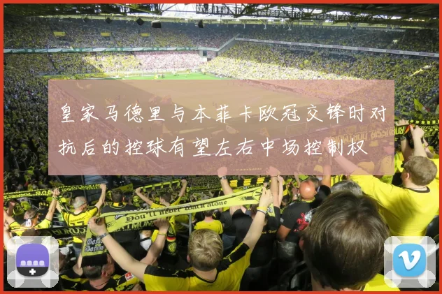 皇家马德里与本菲卡欧冠交锋时对抗后的控球有望左右中场控制权