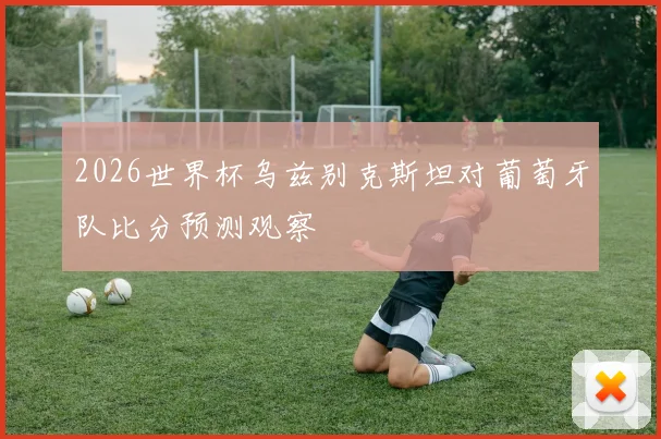 2026世界杯乌兹别克斯坦对葡萄牙队比分预测观察