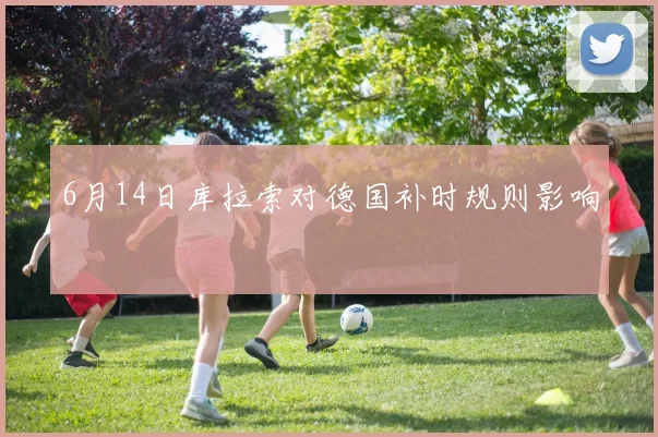 6月14日库拉索对德国补时规则影响