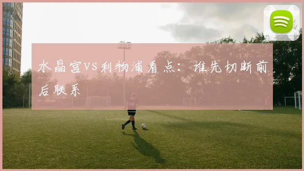 水晶宫vs利物浦看点：谁先切断前后联系