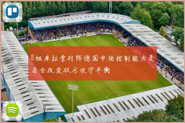 E组库拉索对阵德国中场控制能力是否会改变双方攻守平衡