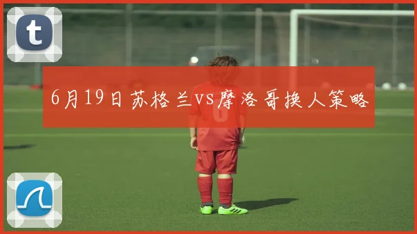 6月19日苏格兰vs摩洛哥换人策略