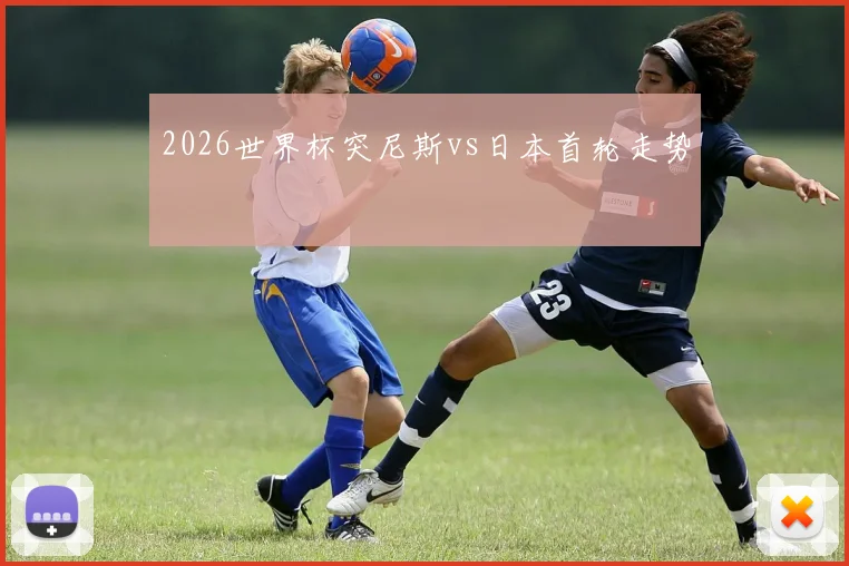 2026世界杯突尼斯vs日本首轮走势