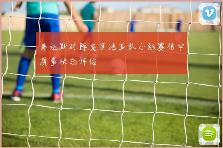 库杜斯对阵克罗地亚队小组赛传中质量状态评估