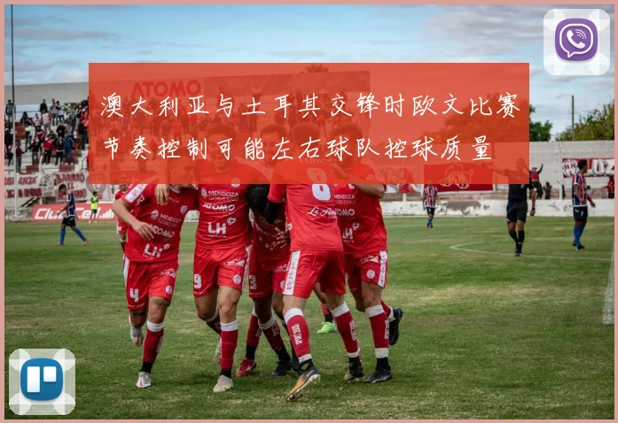 澳大利亚与土耳其交锋时欧文比赛节奏控制可能左右球队控球质量
