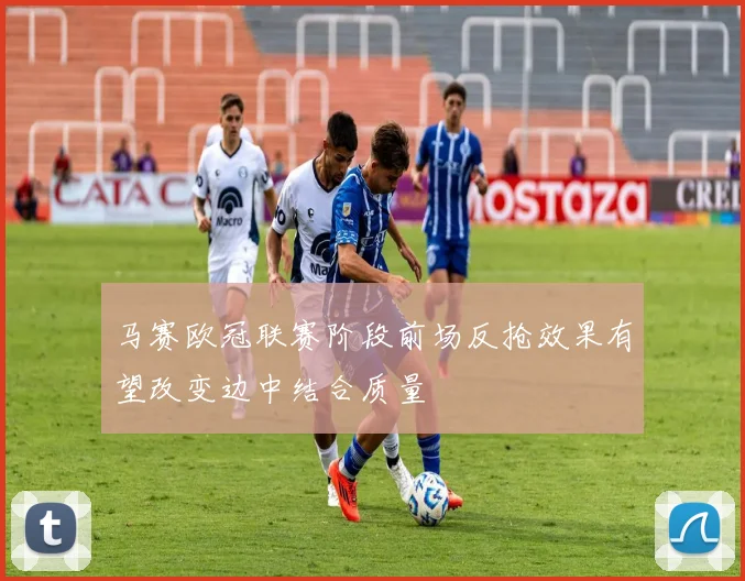 马赛欧冠联赛阶段前场反抢效果有望改变边中结合质量