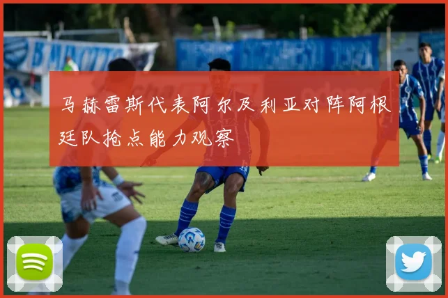 马赫雷斯代表阿尔及利亚对阵阿根廷队抢点能力观察