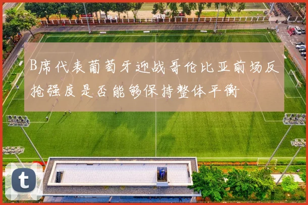B席代表葡萄牙迎战哥伦比亚前场反抢强度是否能够保持整体平衡