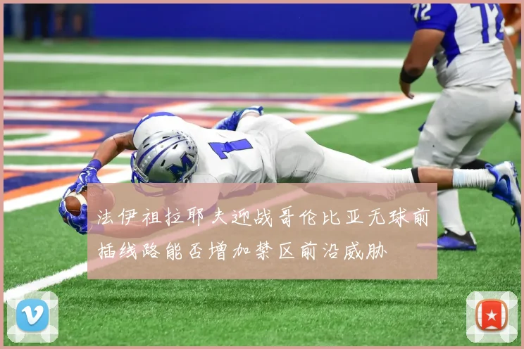 法伊祖拉耶夫迎战哥伦比亚无球前插线路能否增加禁区前沿威胁