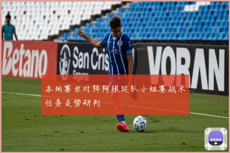 本纳赛尔对阵阿根廷队小组赛战术任务走势研判