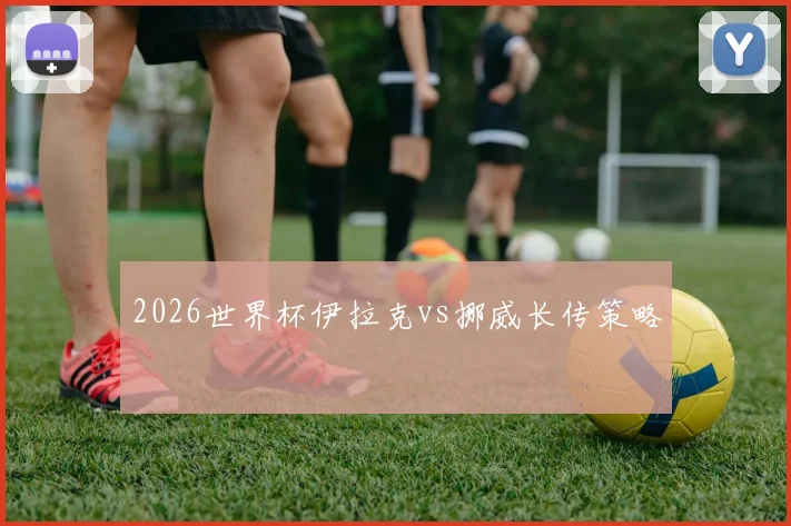 2026世界杯伊拉克vs挪威长传策略