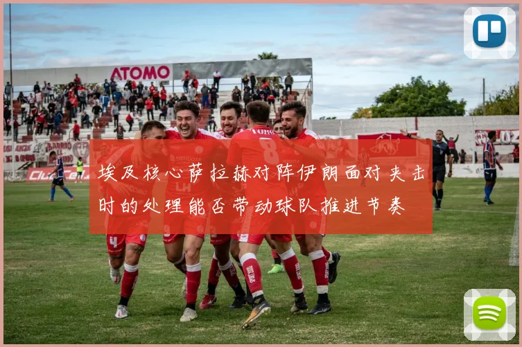 埃及核心萨拉赫对阵伊朗面对夹击时的处理能否带动球队推进节奏