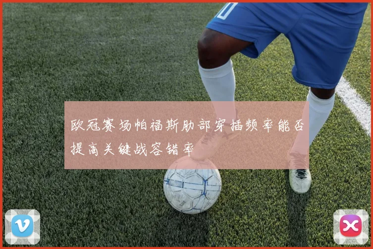 欧冠赛场帕福斯肋部穿插频率能否提高关键战容错率
