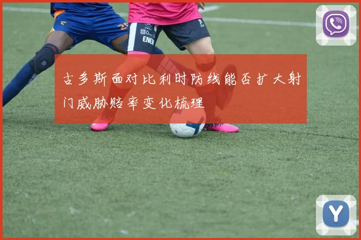 古多斯面对比利时防线能否扩大射门威胁赔率变化梳理