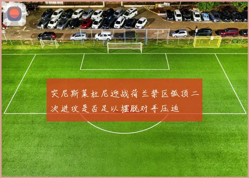 突尼斯莱杜尼迎战荷兰禁区弧顶二次进攻是否足以摆脱对手压迫