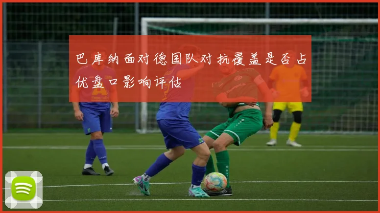 巴库纳面对德国队对抗覆盖是否占优盘口影响评估