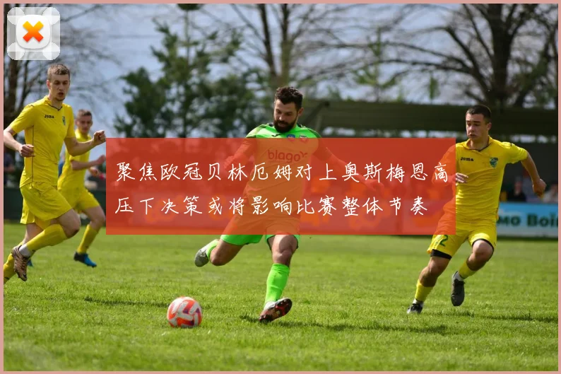 聚焦欧冠贝林厄姆对上奥斯梅恩高压下决策或将影响比赛整体节奏