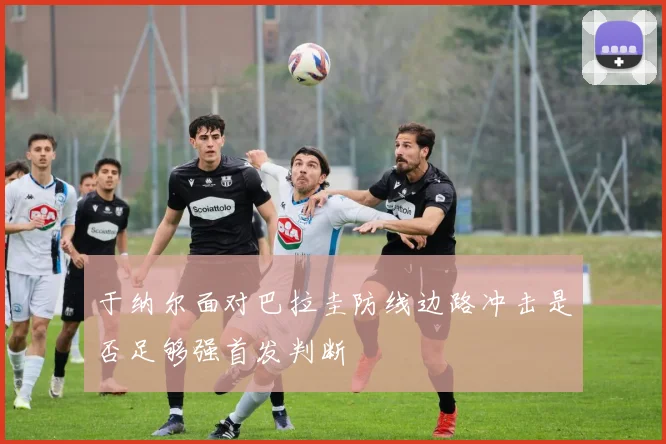 于纳尔面对巴拉圭防线边路冲击是否足够强首发判断