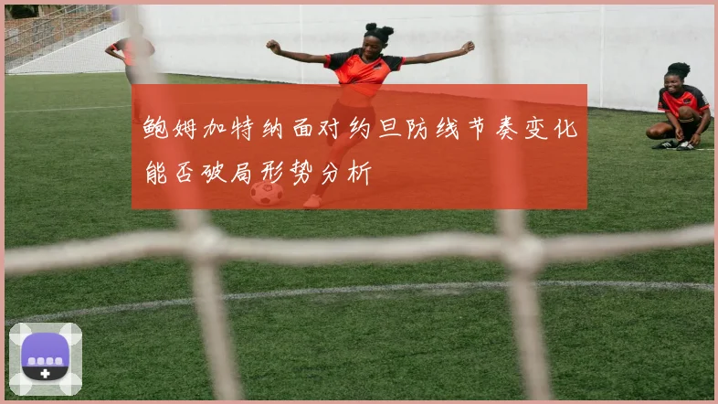 鲍姆加特纳面对约旦防线节奏变化能否破局形势分析