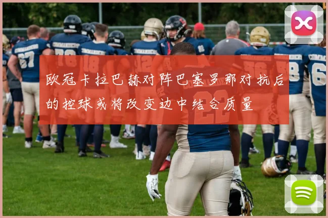 欧冠卡拉巴赫对阵巴塞罗那对抗后的控球或将改变边中结合质量